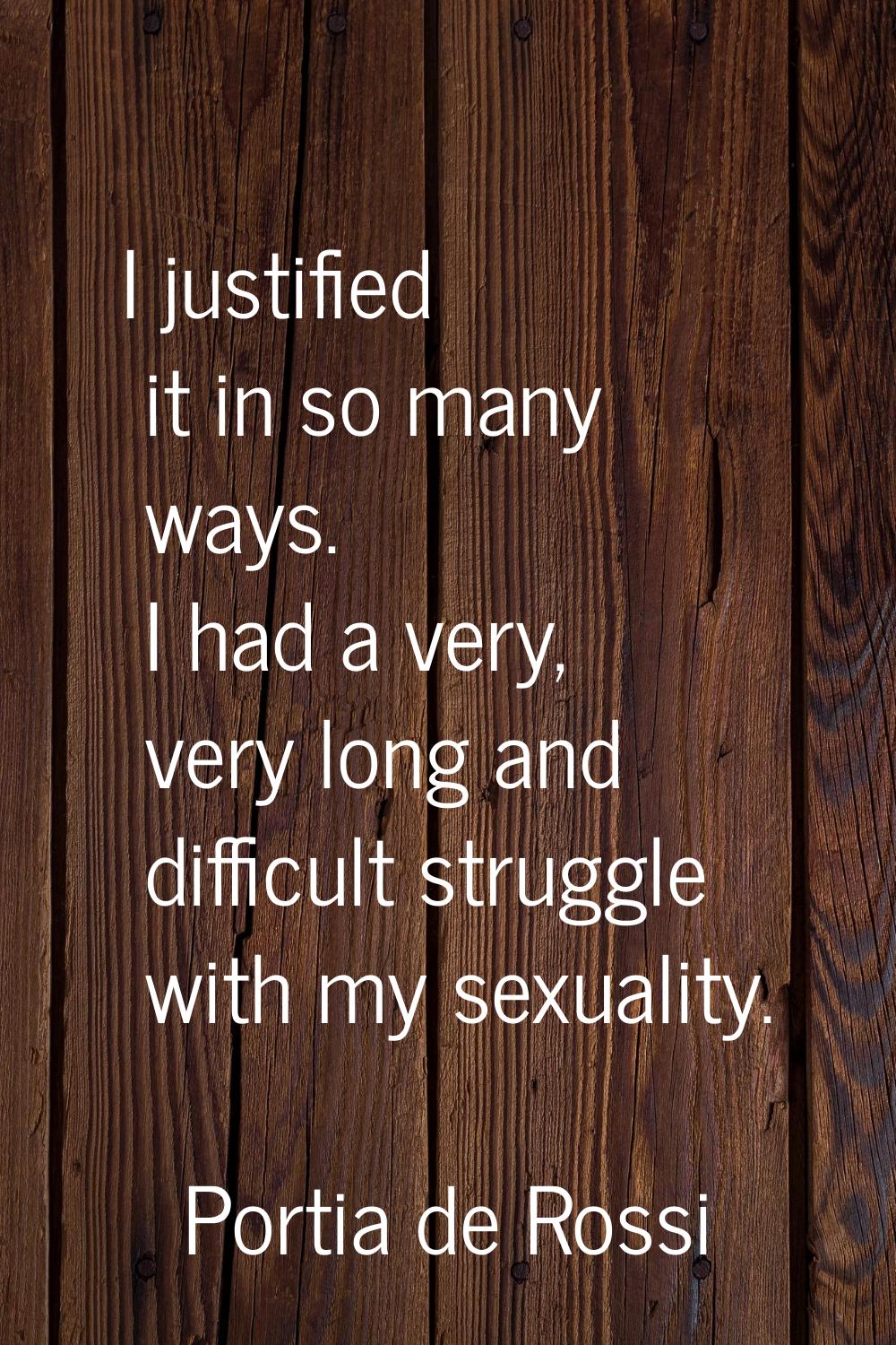 I justified it in so many ways. I had a very, very long and difficult struggle with my sexuality.