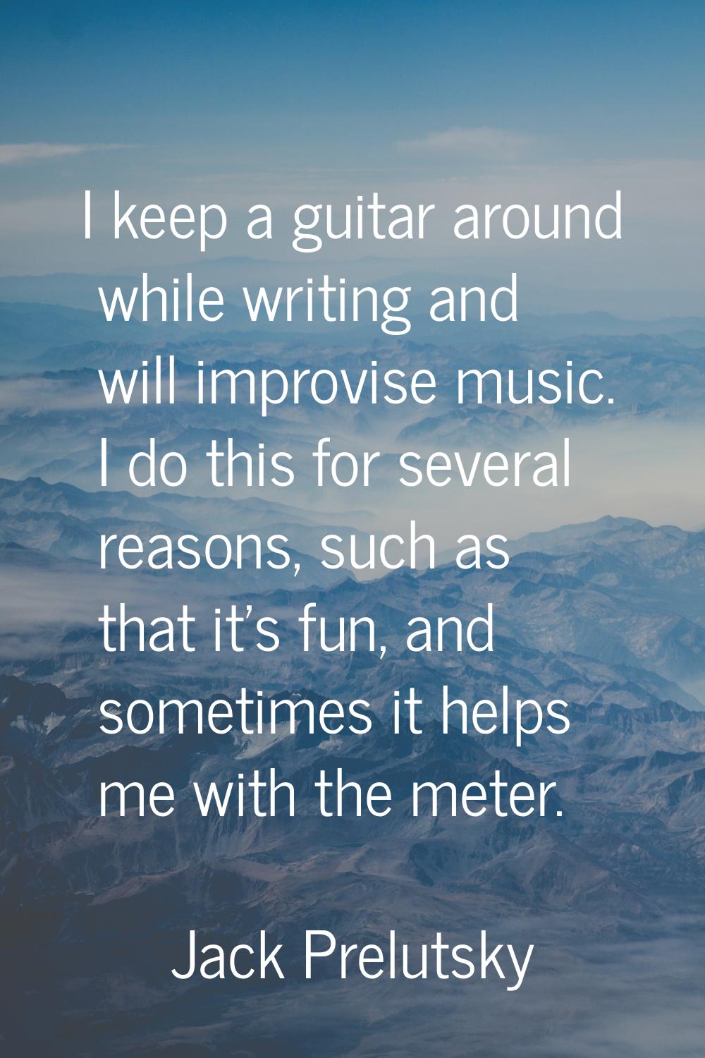 I keep a guitar around while writing and will improvise music. I do this for several reasons, such 