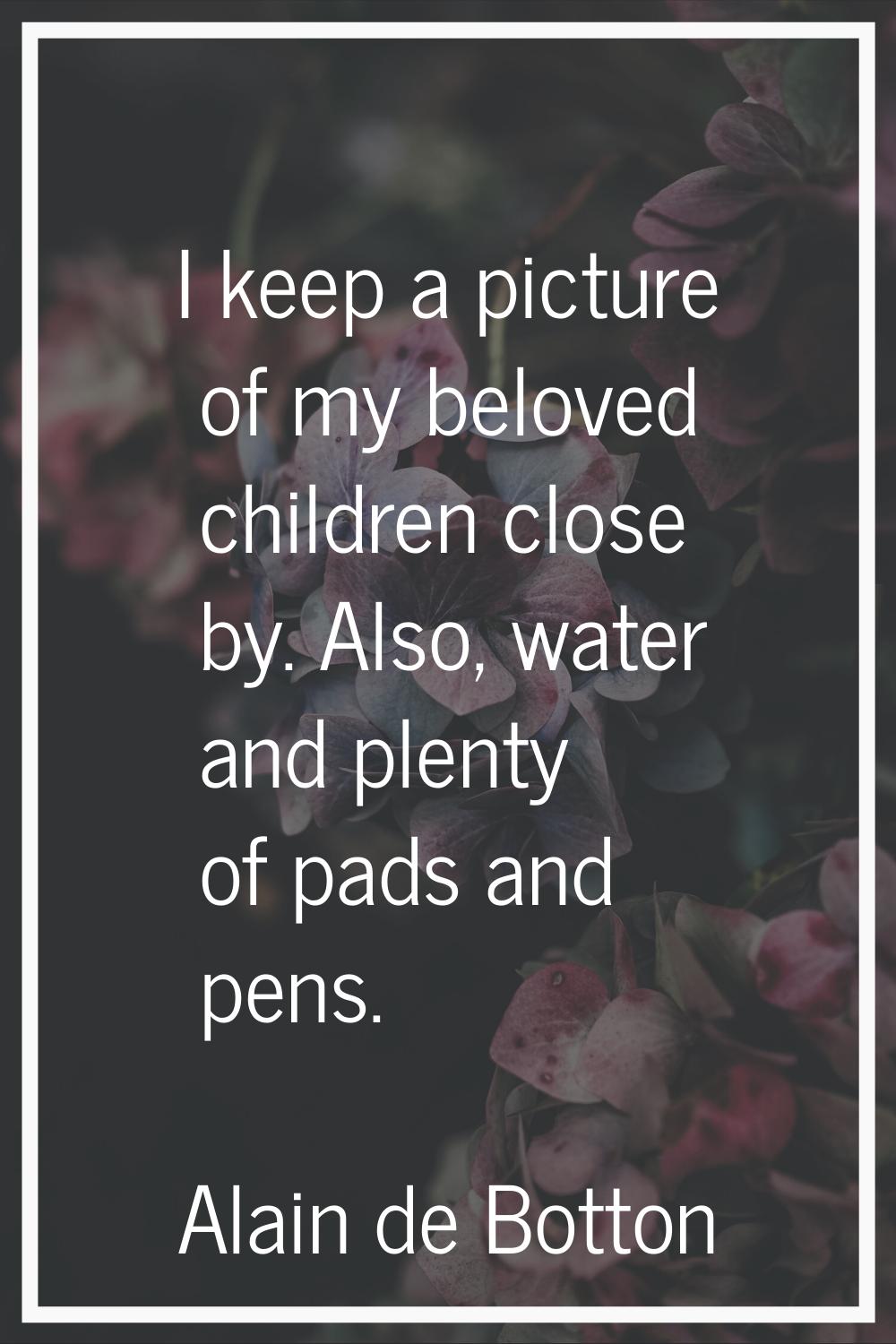 I keep a picture of my beloved children close by. Also, water and plenty of pads and pens.