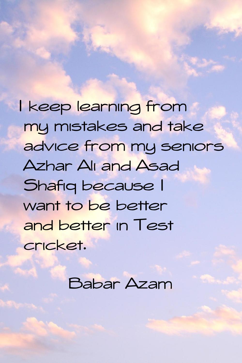I keep learning from my mistakes and take advice from my seniors Azhar Ali and Asad Shafiq because 