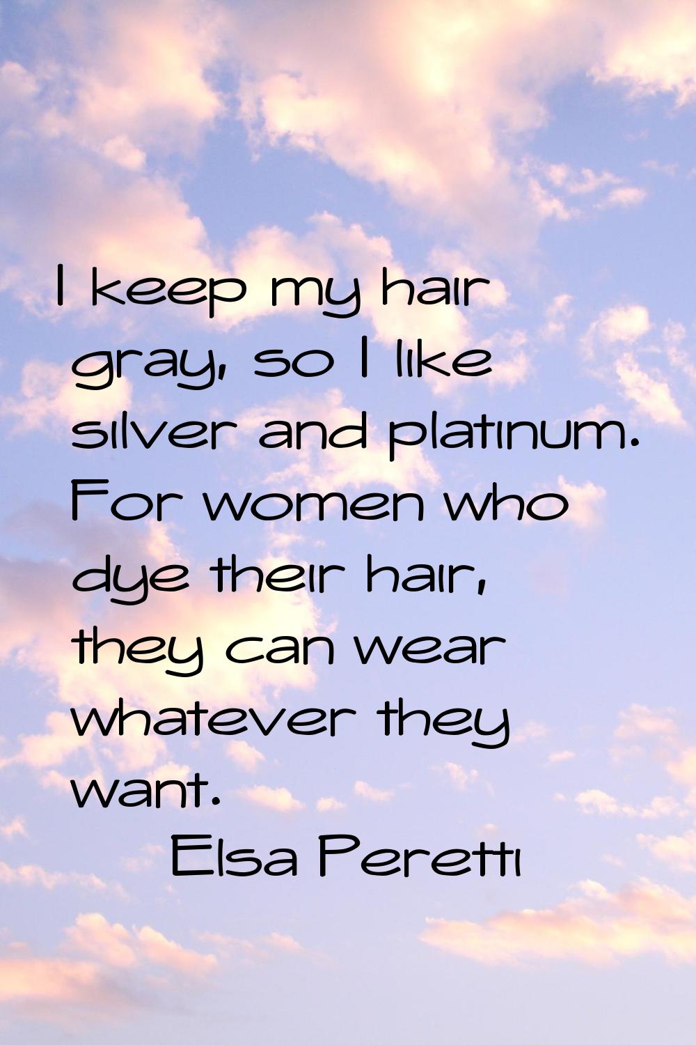 I keep my hair gray, so I like silver and platinum. For women who dye their hair, they can wear wha