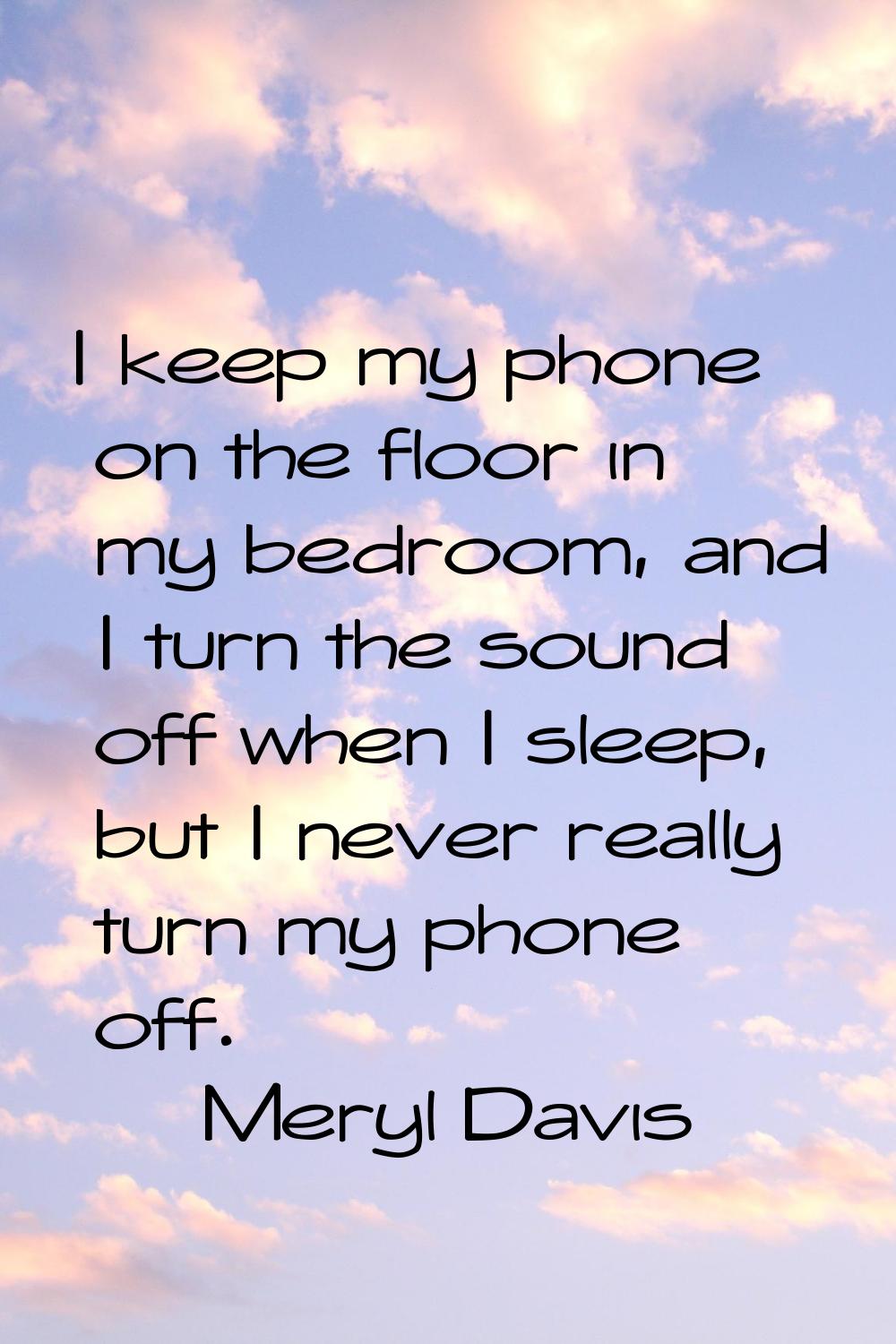 I keep my phone on the floor in my bedroom, and I turn the sound off when I sleep, but I never real