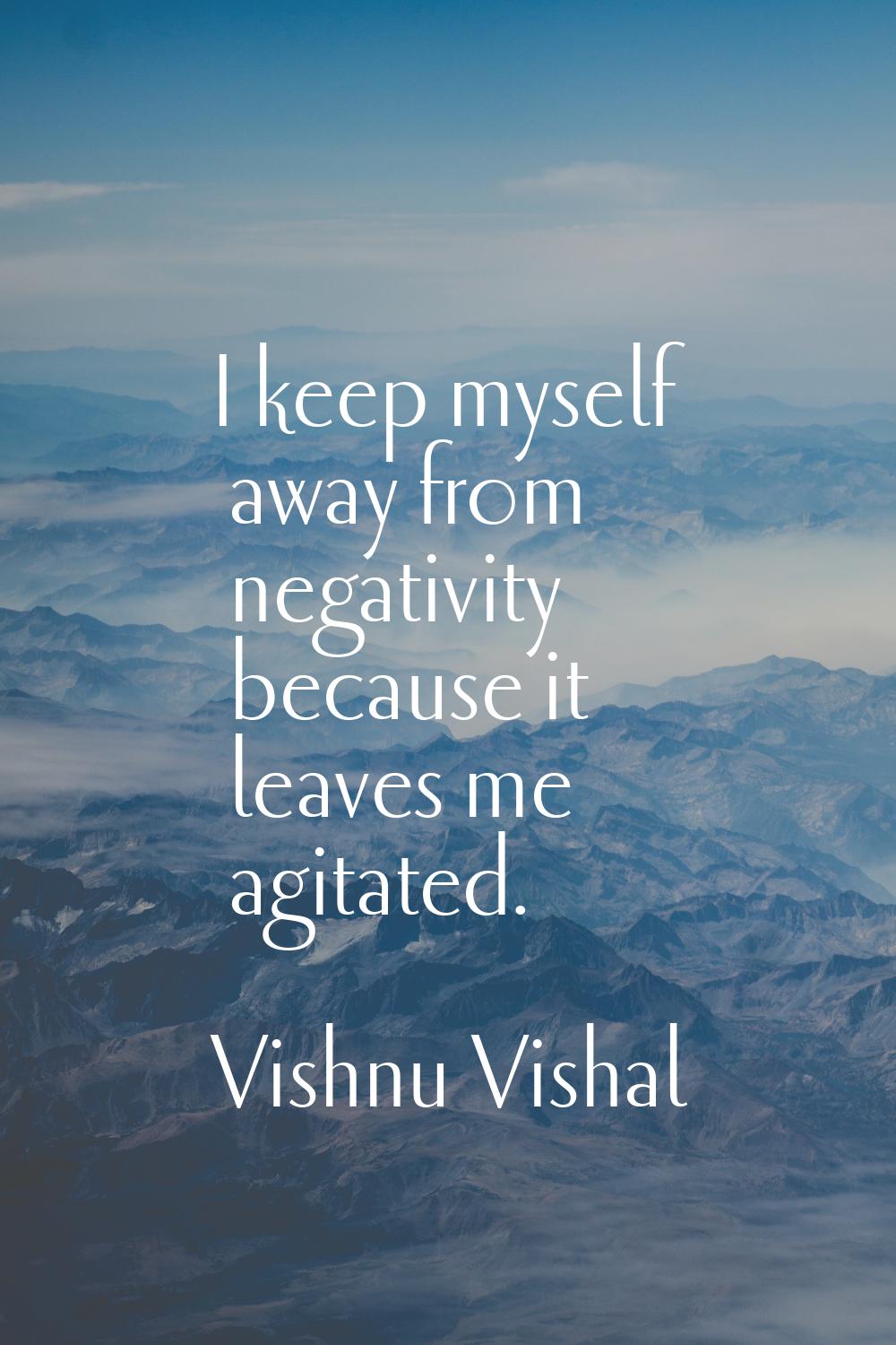 I keep myself away from negativity because it leaves me agitated.
