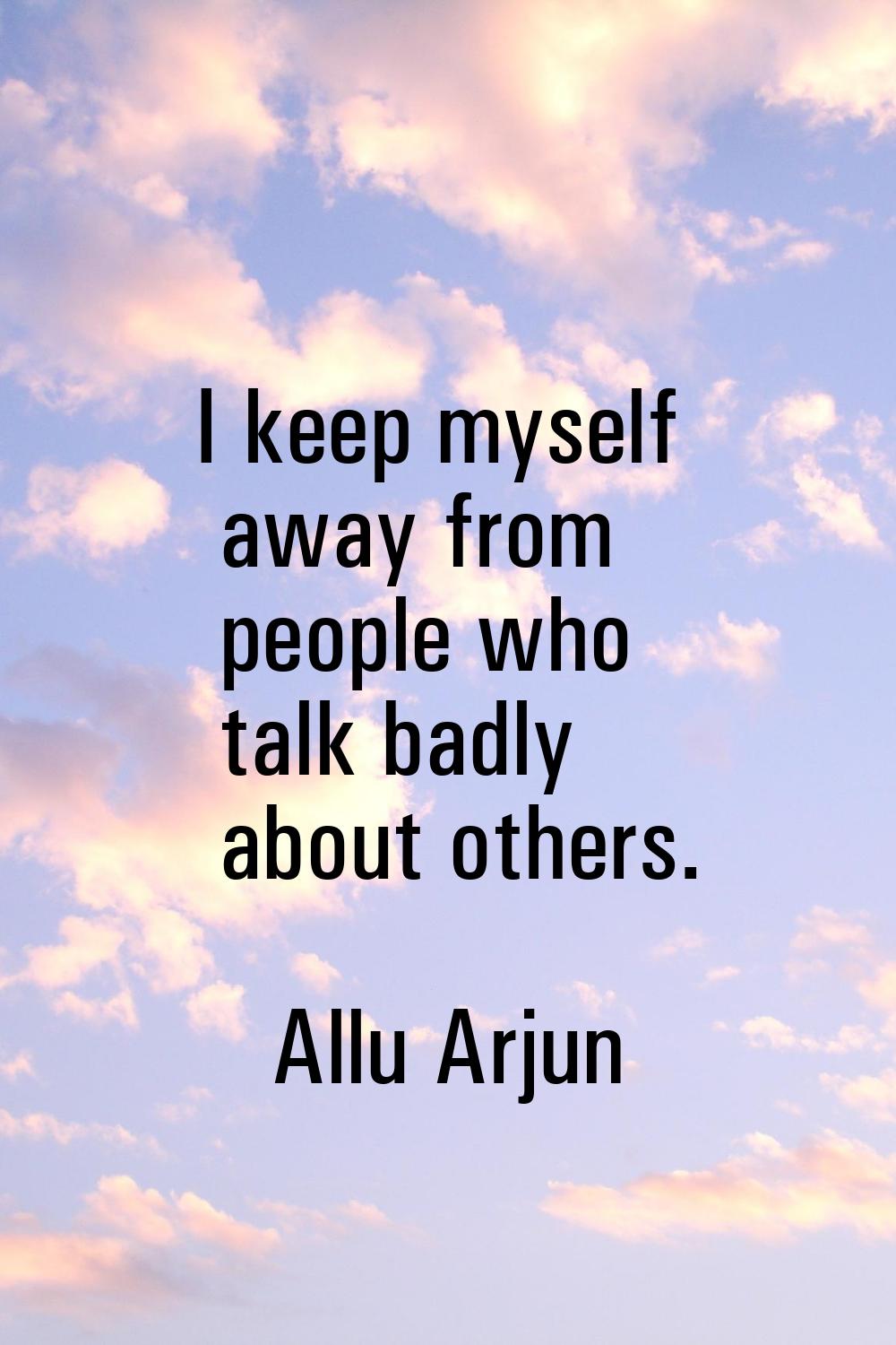 I keep myself away from people who talk badly about others.