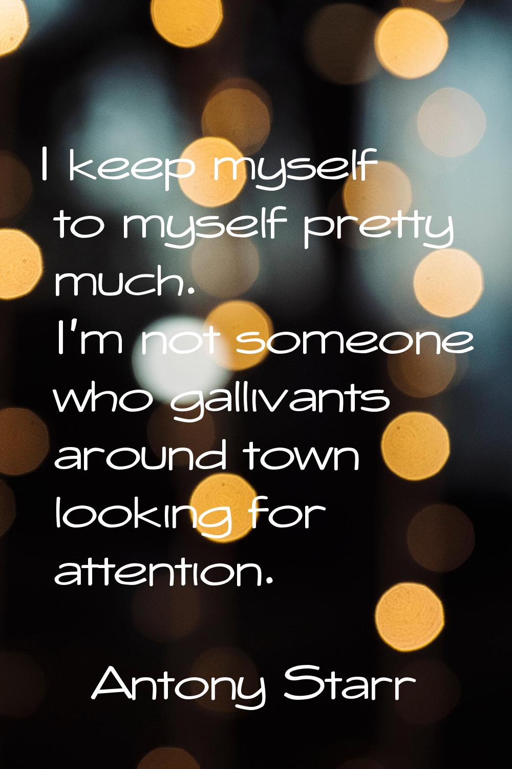 I keep myself to myself pretty much. I'm not someone who gallivants around town looking for attenti