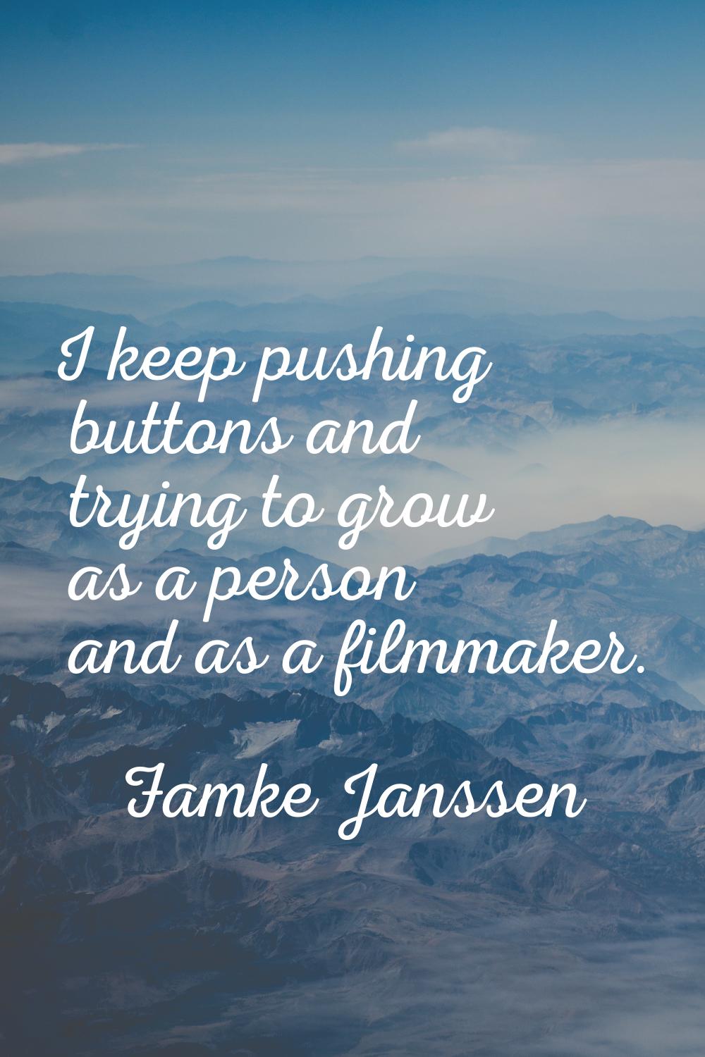 I keep pushing buttons and trying to grow as a person and as a filmmaker.