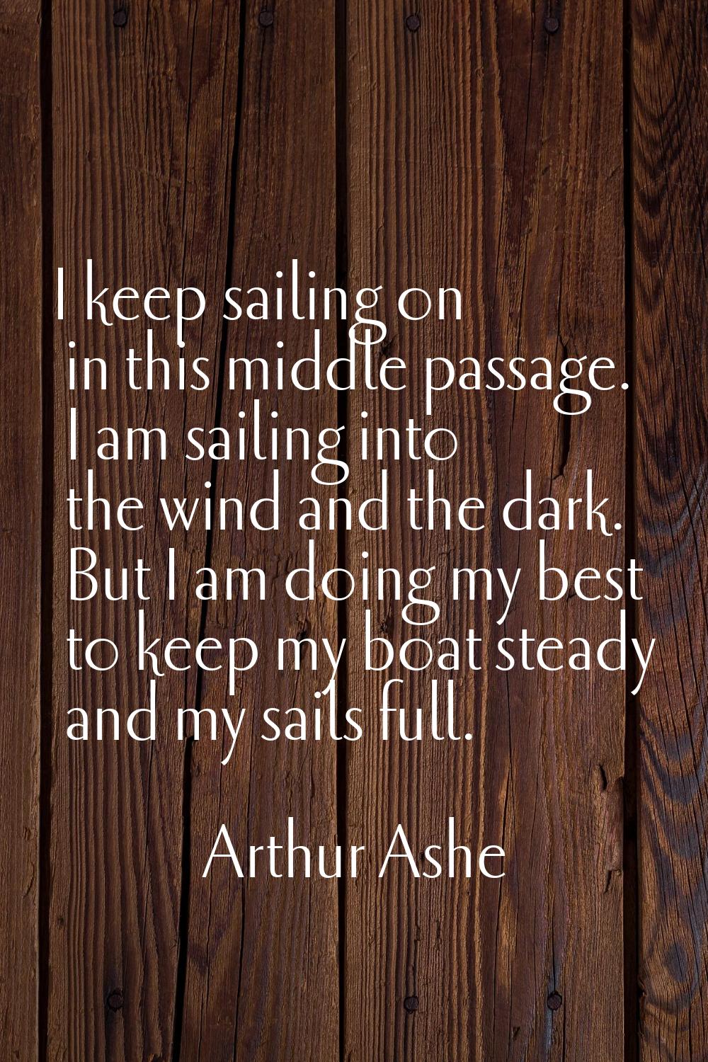 I keep sailing on in this middle passage. I am sailing into the wind and the dark. But I am doing m