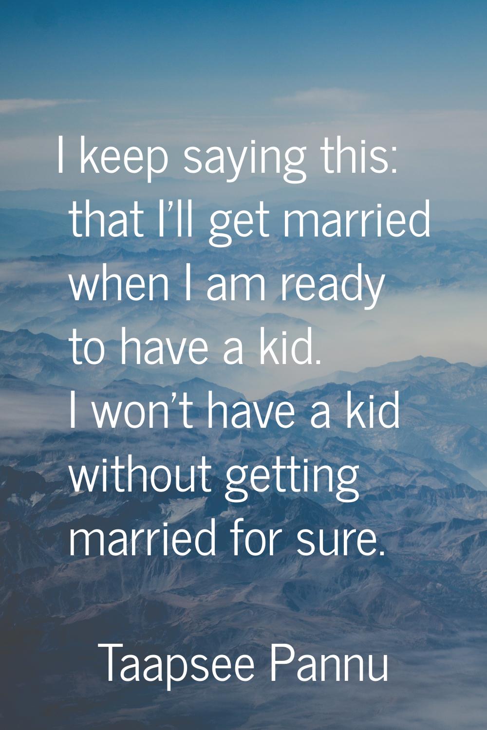 I keep saying this: that I'll get married when I am ready to have a kid. I won't have a kid without