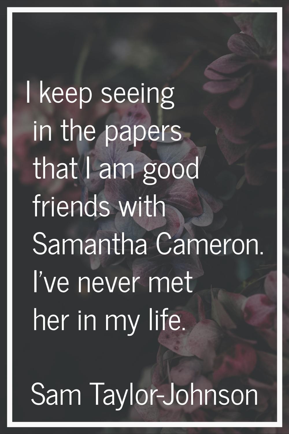 I keep seeing in the papers that I am good friends with Samantha Cameron. I've never met her in my 