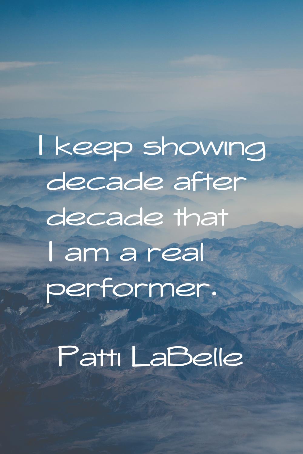 I keep showing decade after decade that I am a real performer.