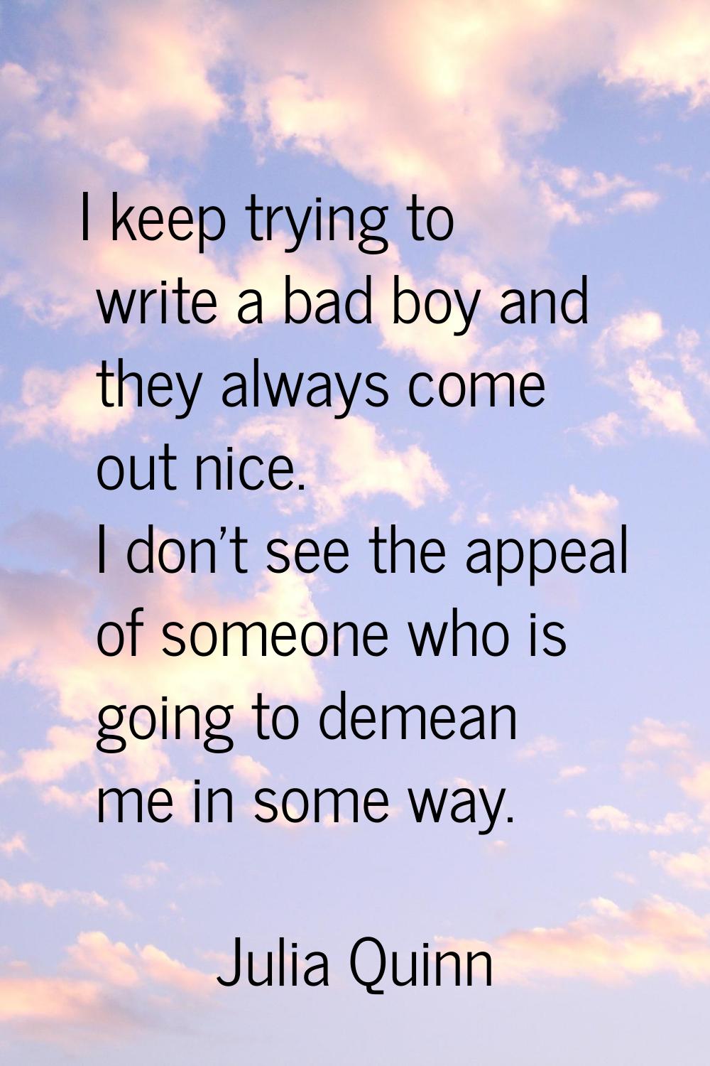I keep trying to write a bad boy and they always come out nice. I don't see the appeal of someone w