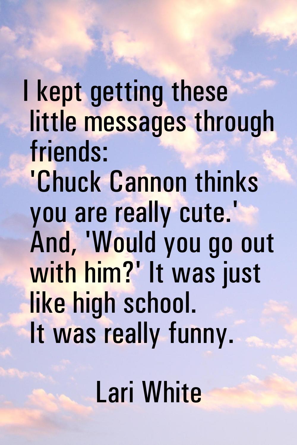 I kept getting these little messages through friends: 'Chuck Cannon thinks you are really cute.' An