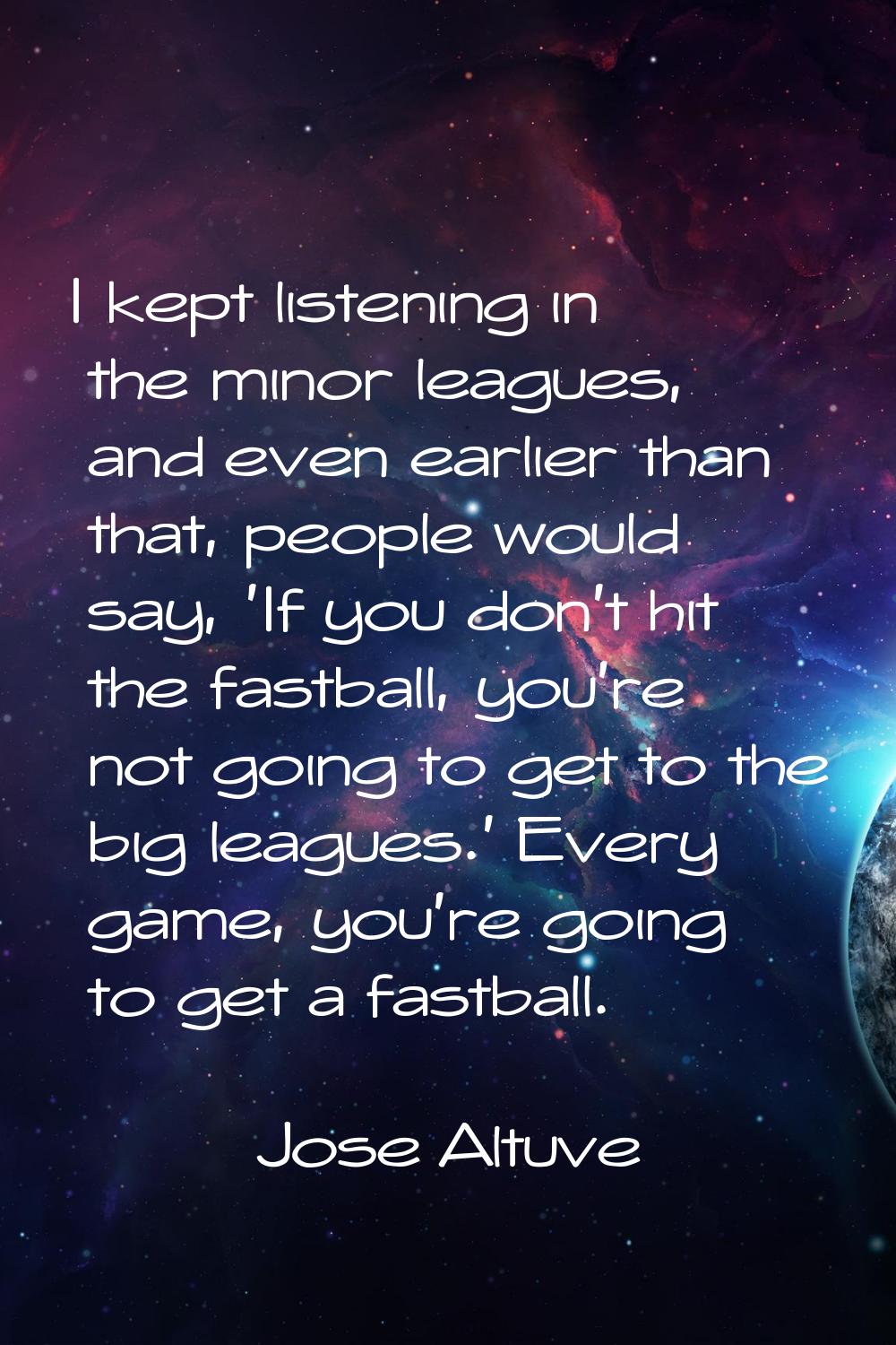 I kept listening in the minor leagues, and even earlier than that, people would say, 'If you don't 