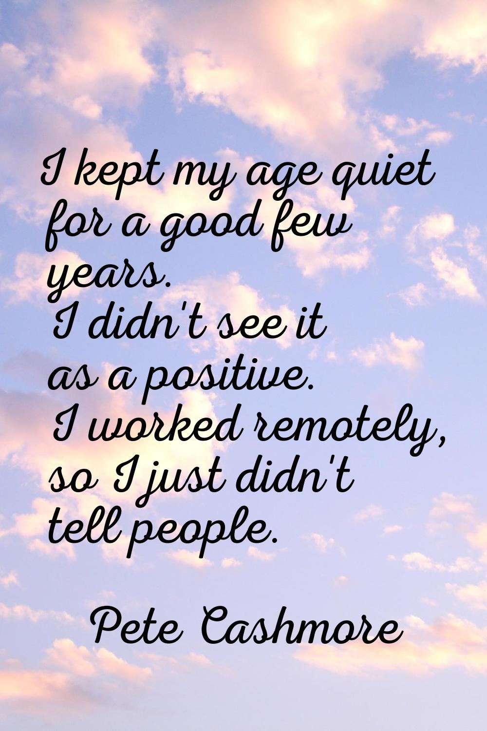 I kept my age quiet for a good few years. I didn't see it as a positive. I worked remotely, so I ju