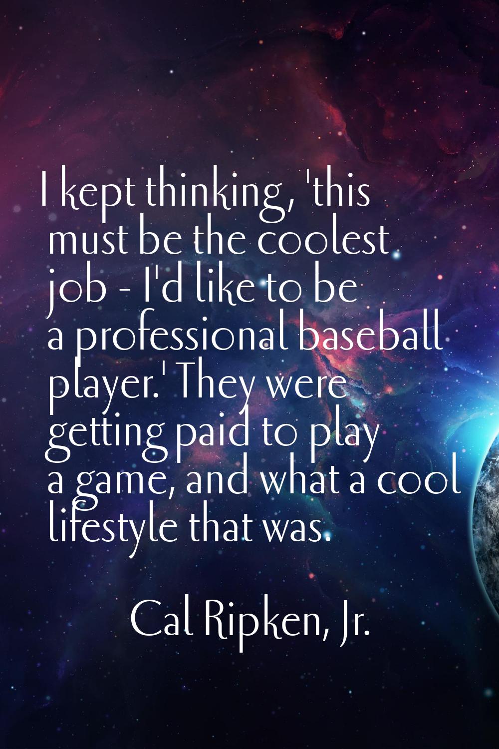 I kept thinking, 'this must be the coolest job - I'd like to be a professional baseball player.' Th