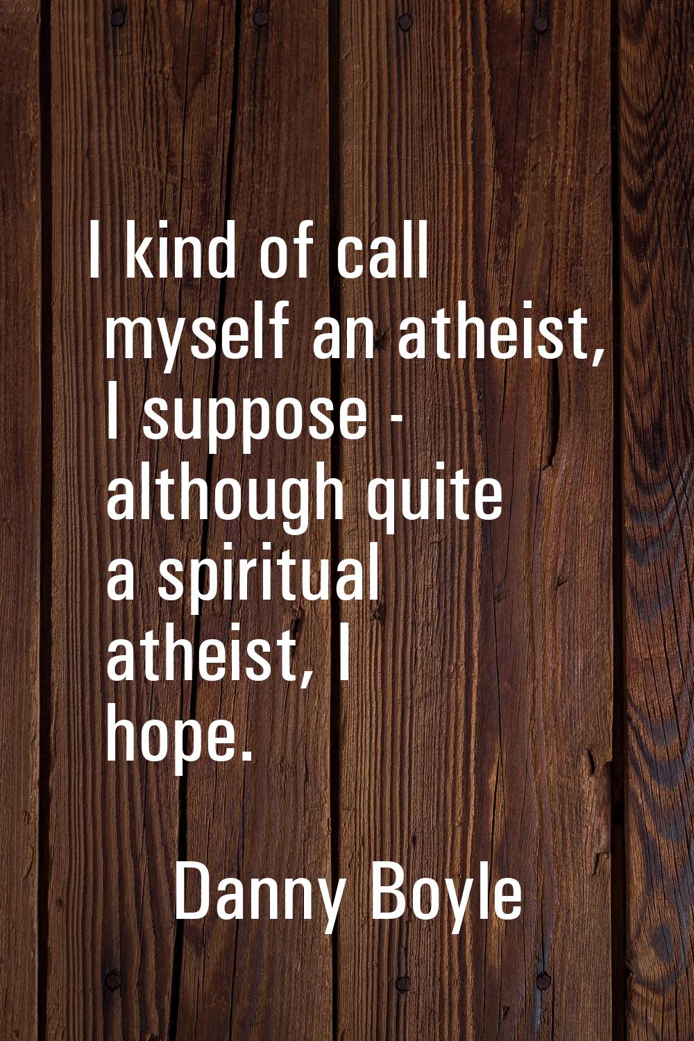 I kind of call myself an atheist, I suppose - although quite a spiritual atheist, I hope.