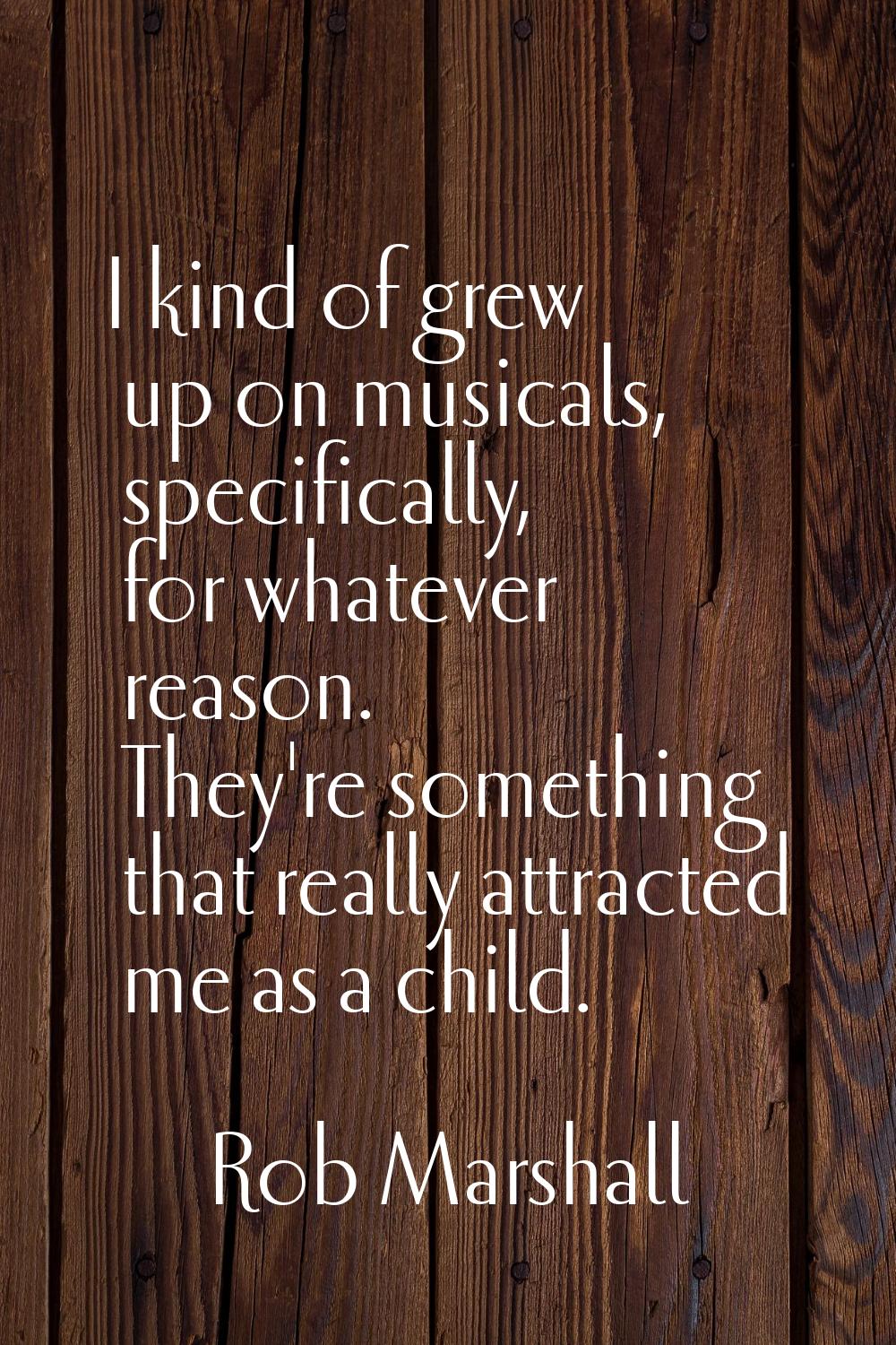 I kind of grew up on musicals, specifically, for whatever reason. They're something that really att