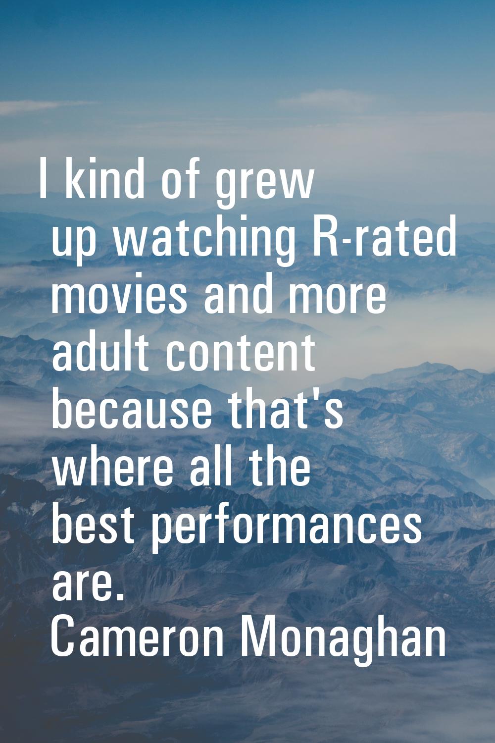 I kind of grew up watching R-rated movies and more adult content because that's where all the best 