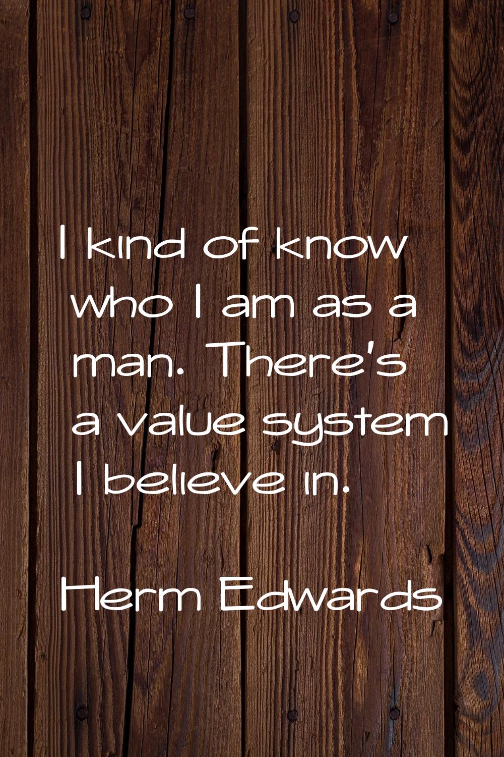 I kind of know who I am as a man. There's a value system I believe in.