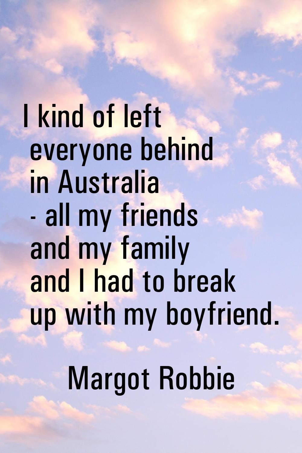 I kind of left everyone behind in Australia - all my friends and my family and I had to break up wi