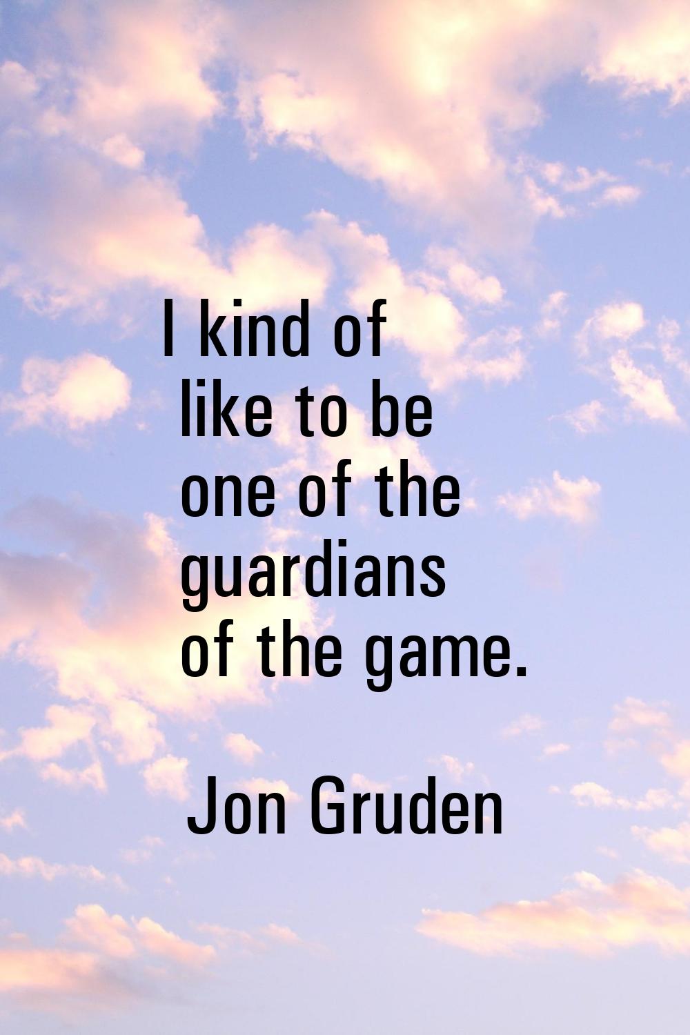 I kind of like to be one of the guardians of the game.