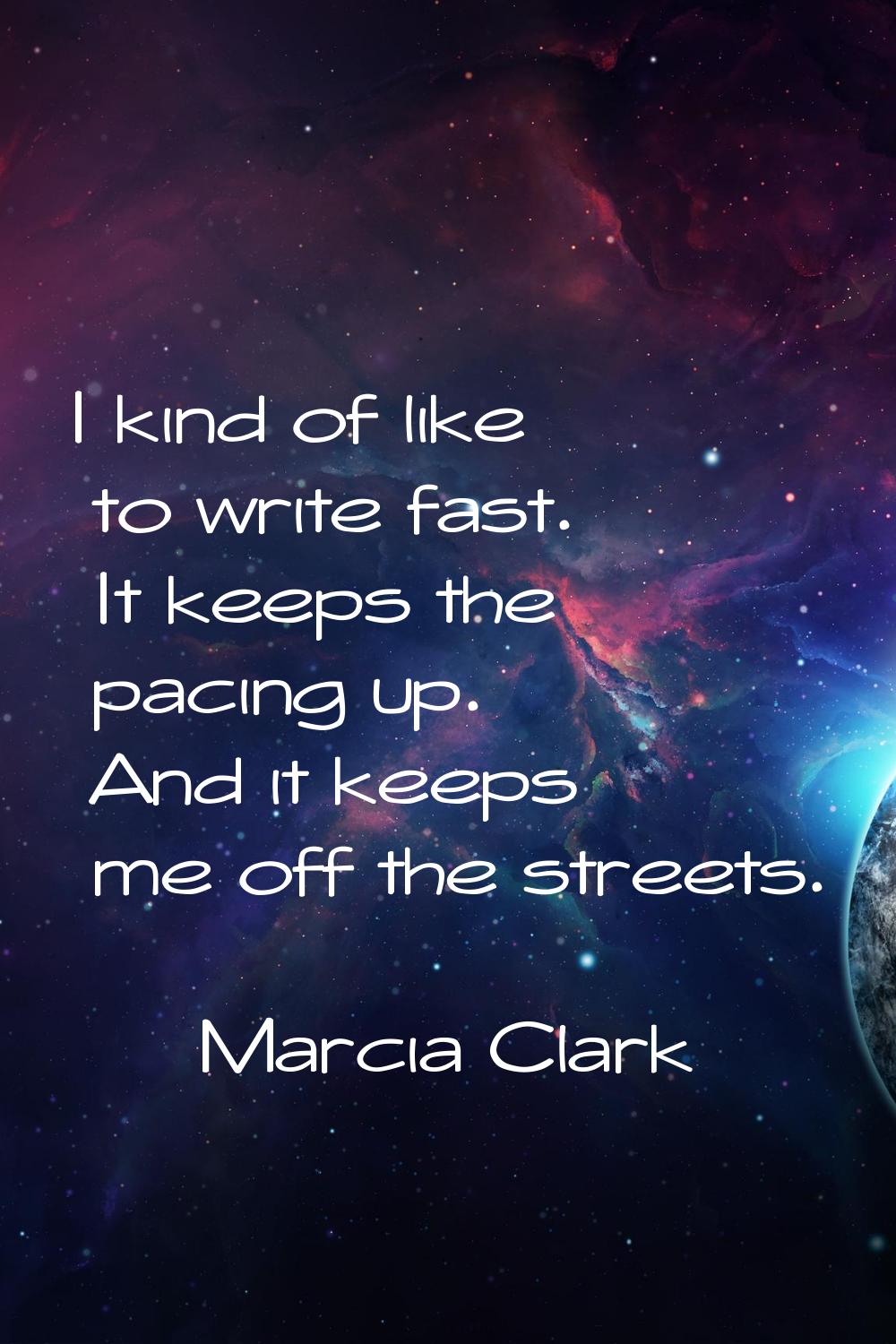 I kind of like to write fast. It keeps the pacing up. And it keeps me off the streets.
