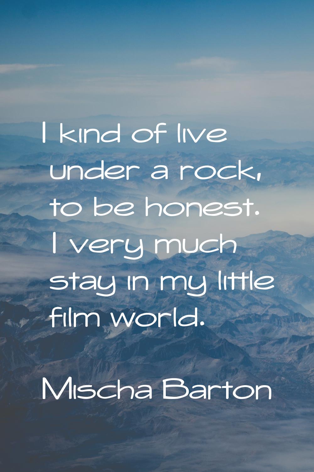 I kind of live under a rock, to be honest. I very much stay in my little film world.