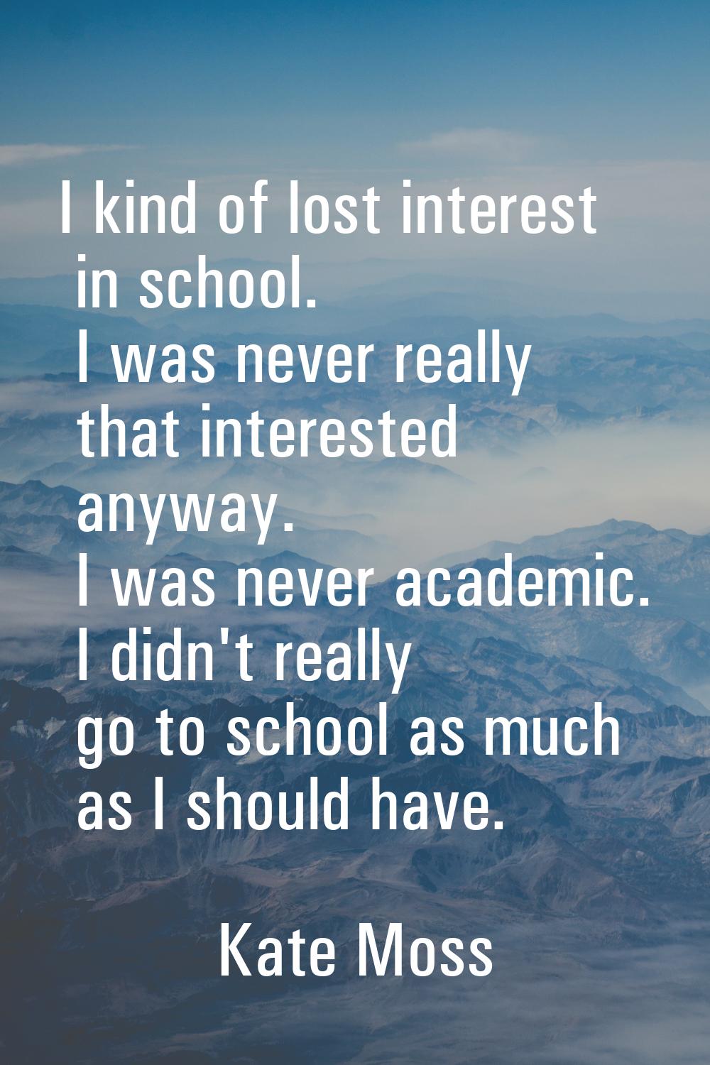 I kind of lost interest in school. I was never really that interested anyway. I was never academic.