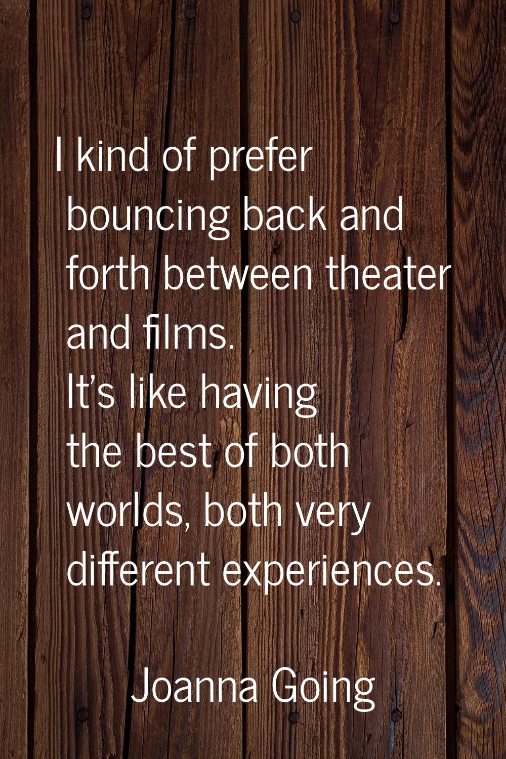 I kind of prefer bouncing back and forth between theater and films. It's like having the best of bo