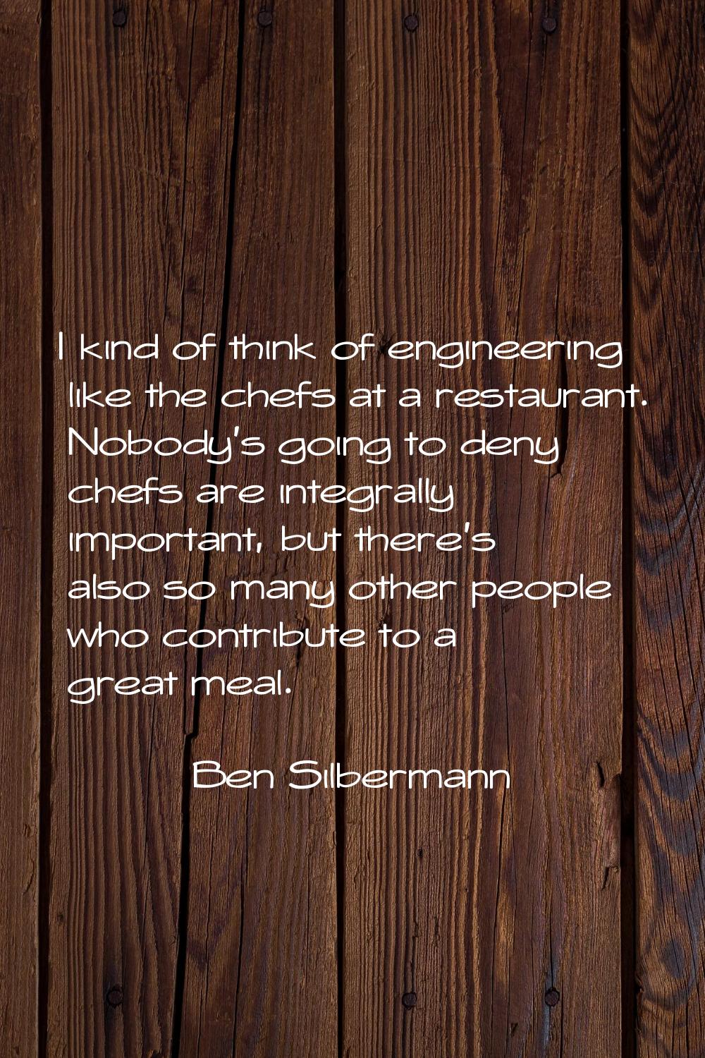 I kind of think of engineering like the chefs at a restaurant. Nobody's going to deny chefs are int