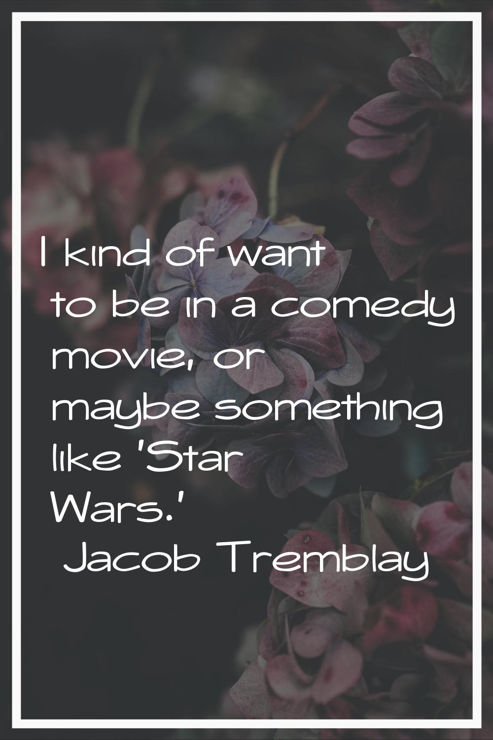 I kind of want to be in a comedy movie, or maybe something like 'Star Wars.'