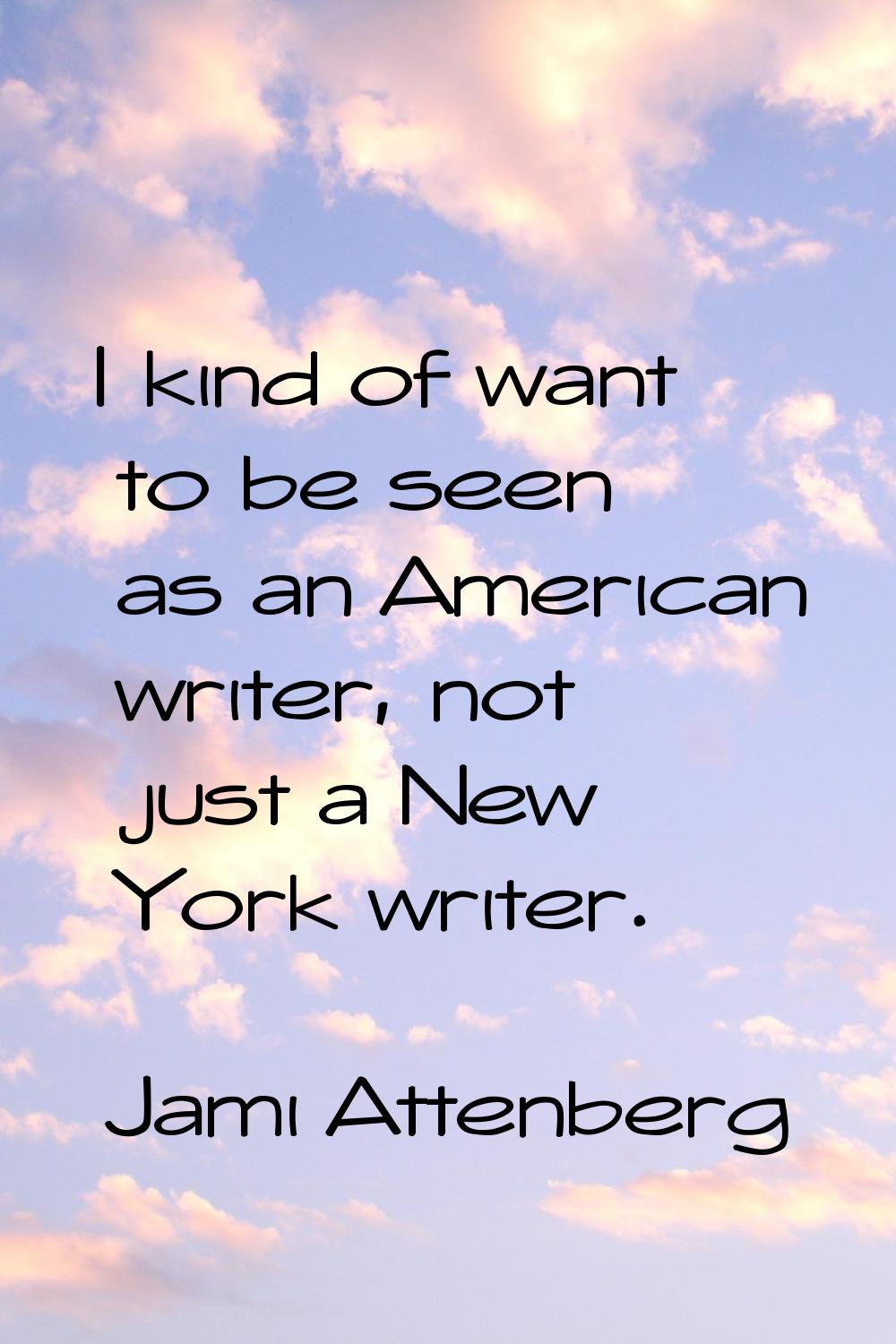 I kind of want to be seen as an American writer, not just a New York writer.