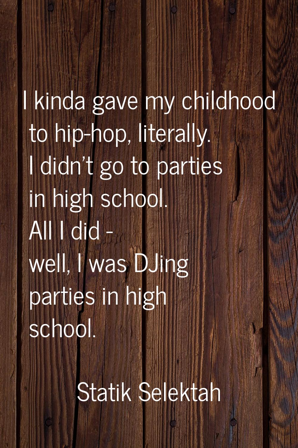 I kinda gave my childhood to hip-hop, literally. I didn't go to parties in high school. All I did -