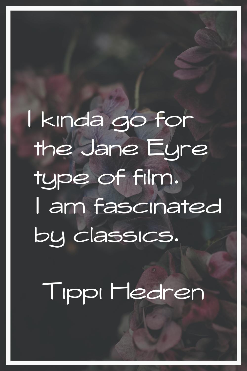 I kinda go for the Jane Eyre type of film. I am fascinated by classics.