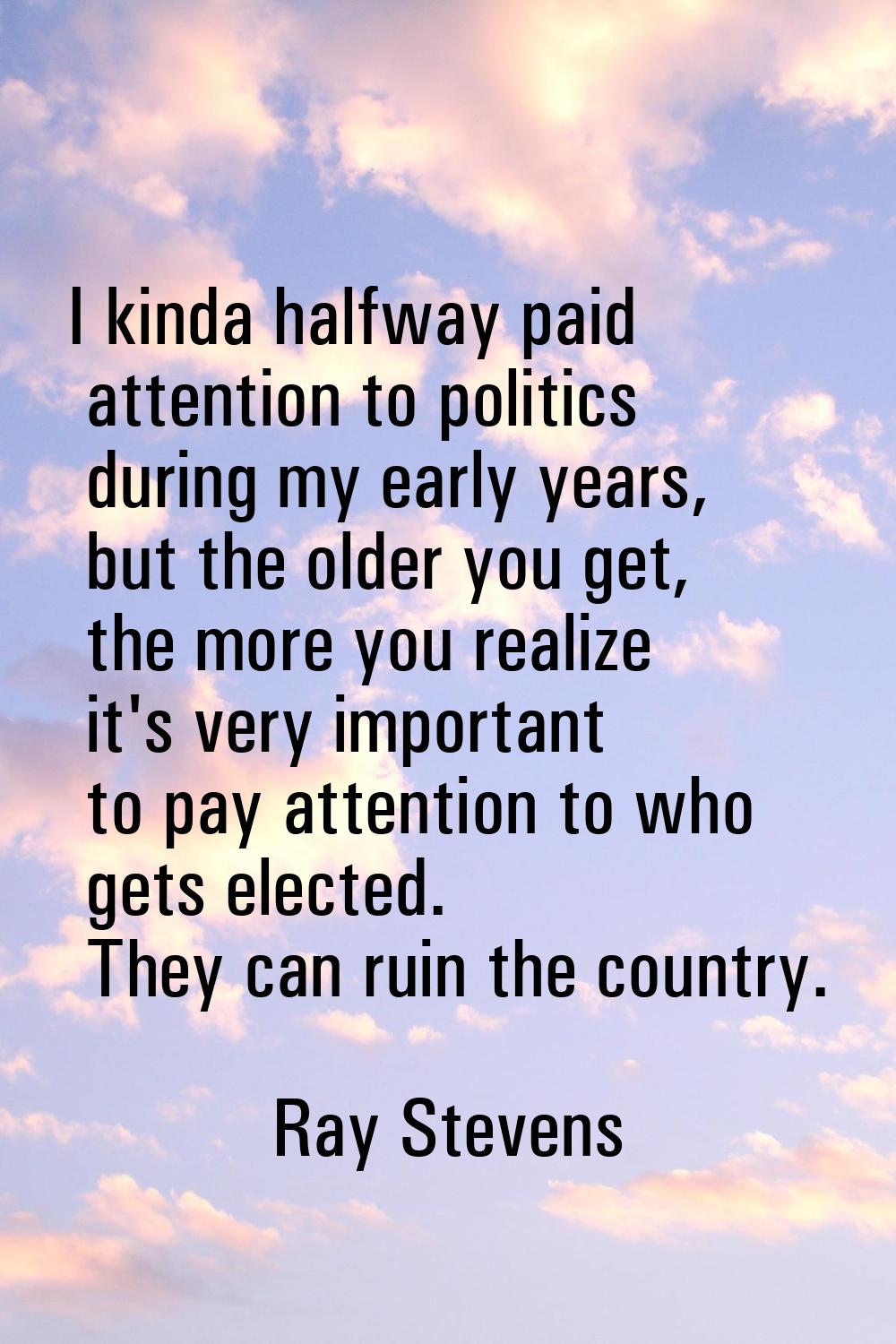 I kinda halfway paid attention to politics during my early years, but the older you get, the more y