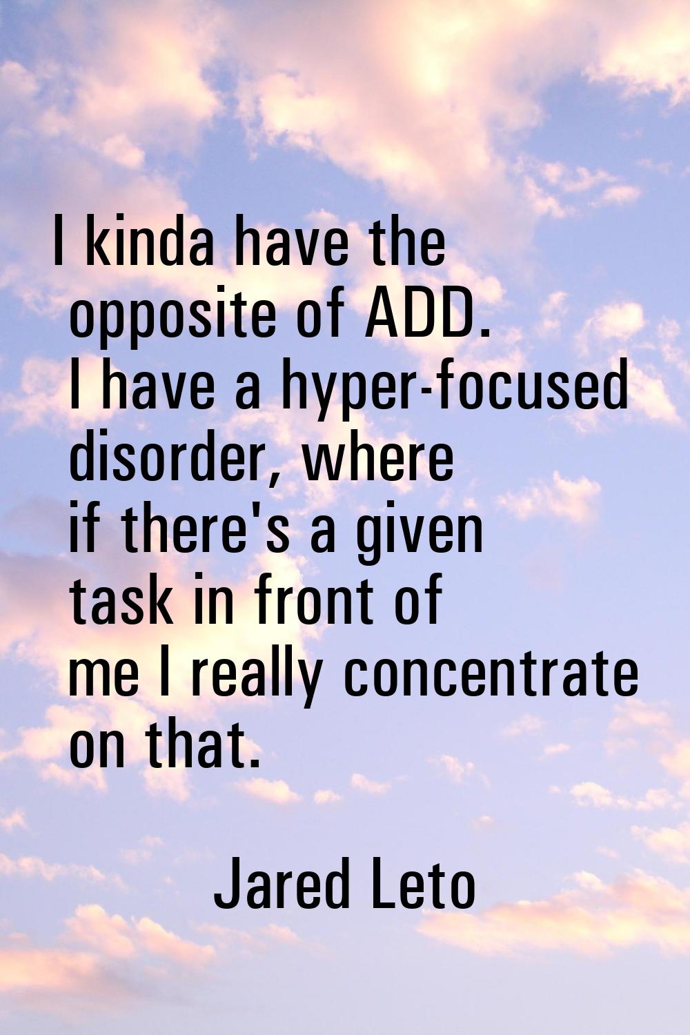 I kinda have the opposite of ADD. I have a hyper-focused disorder, where if there's a given task in
