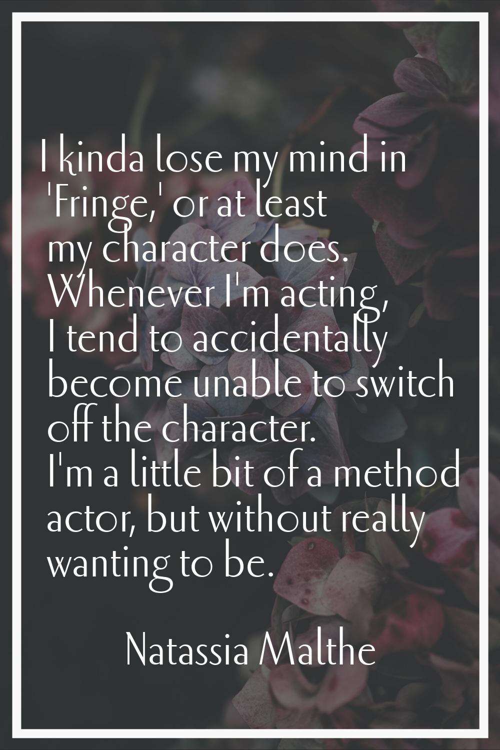 I kinda lose my mind in 'Fringe,' or at least my character does. Whenever I'm acting, I tend to acc