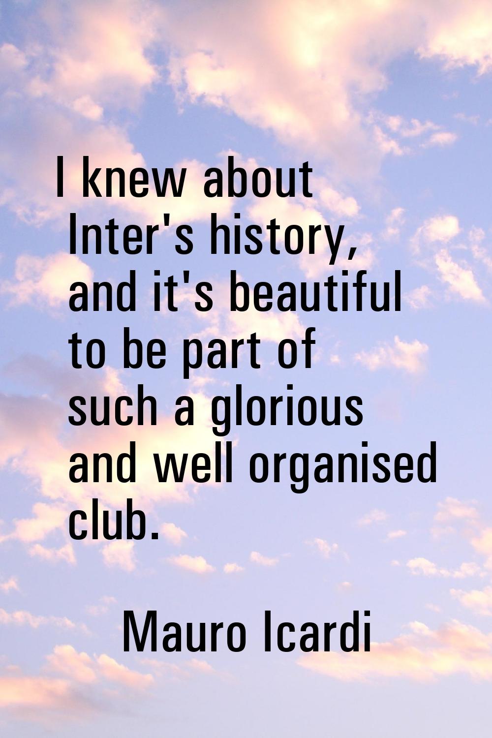 I knew about Inter's history, and it's beautiful to be part of such a glorious and well organised c