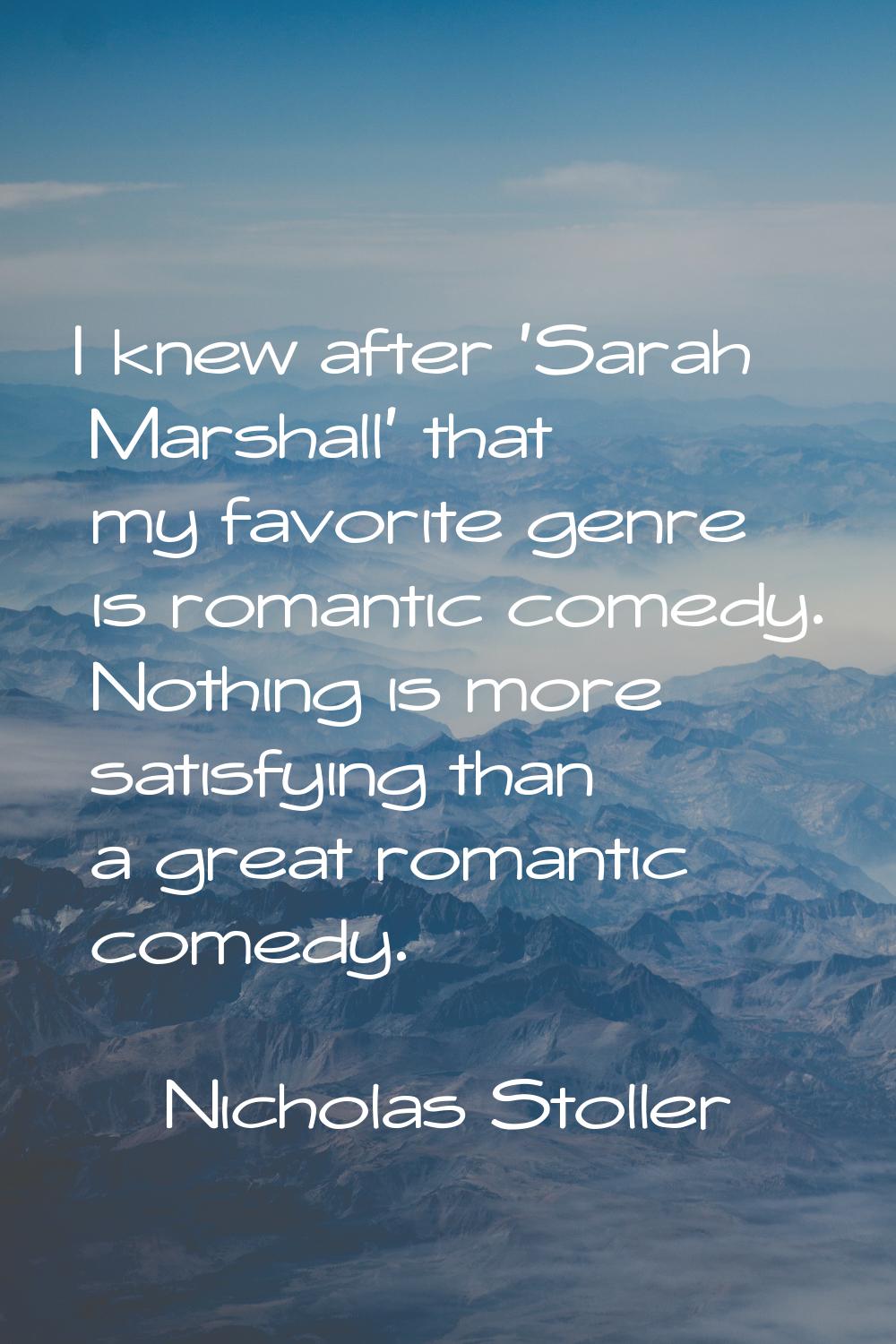I knew after 'Sarah Marshall' that my favorite genre is romantic comedy. Nothing is more satisfying
