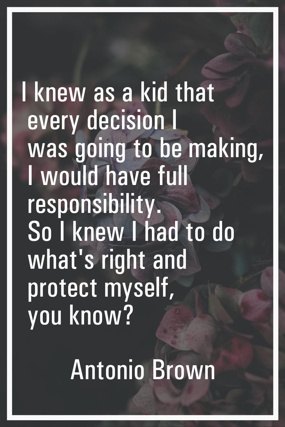 I knew as a kid that every decision I was going to be making, I would have full responsibility. So 