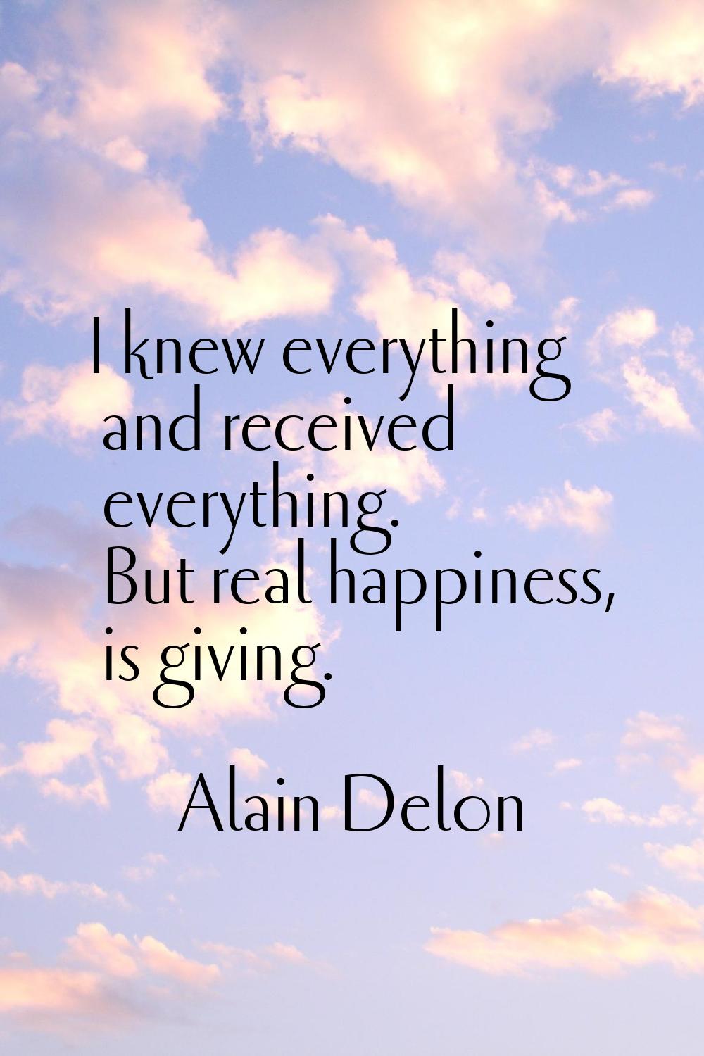 I knew everything and received everything. But real happiness, is giving.