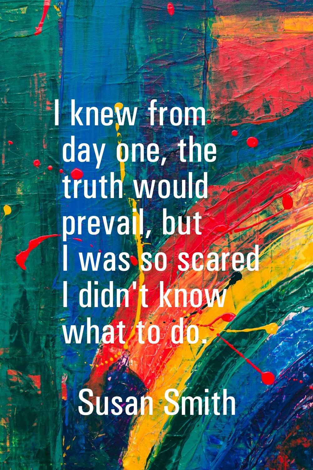 I knew from day one, the truth would prevail, but I was so scared I didn't know what to do.
