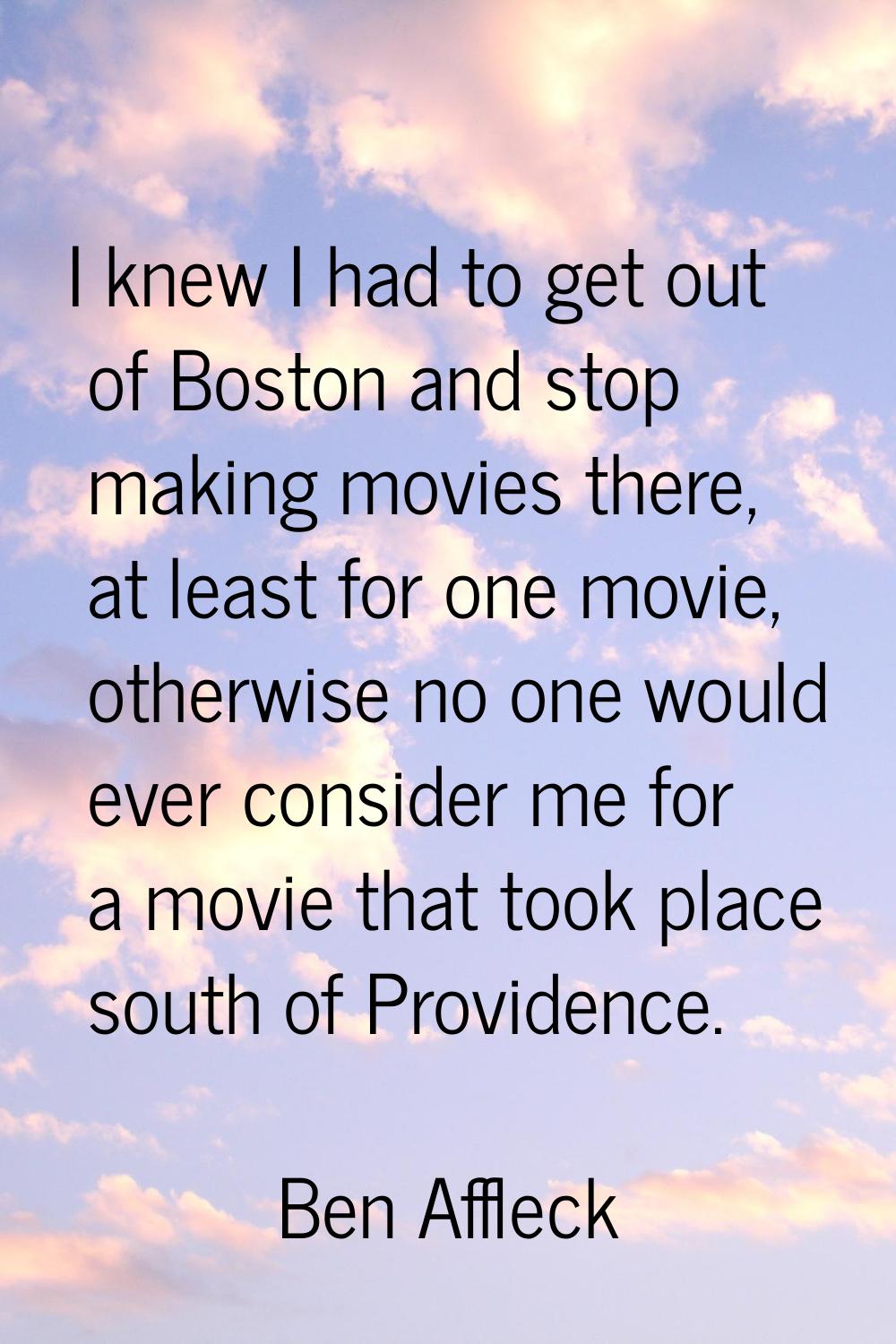 I knew I had to get out of Boston and stop making movies there, at least for one movie, otherwise n