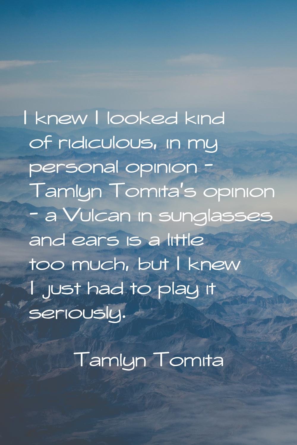 I knew I looked kind of ridiculous, in my personal opinion - Tamlyn Tomita's opinion - a Vulcan in 