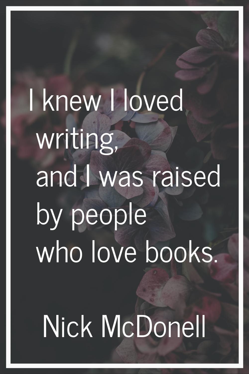 I knew I loved writing, and I was raised by people who love books.