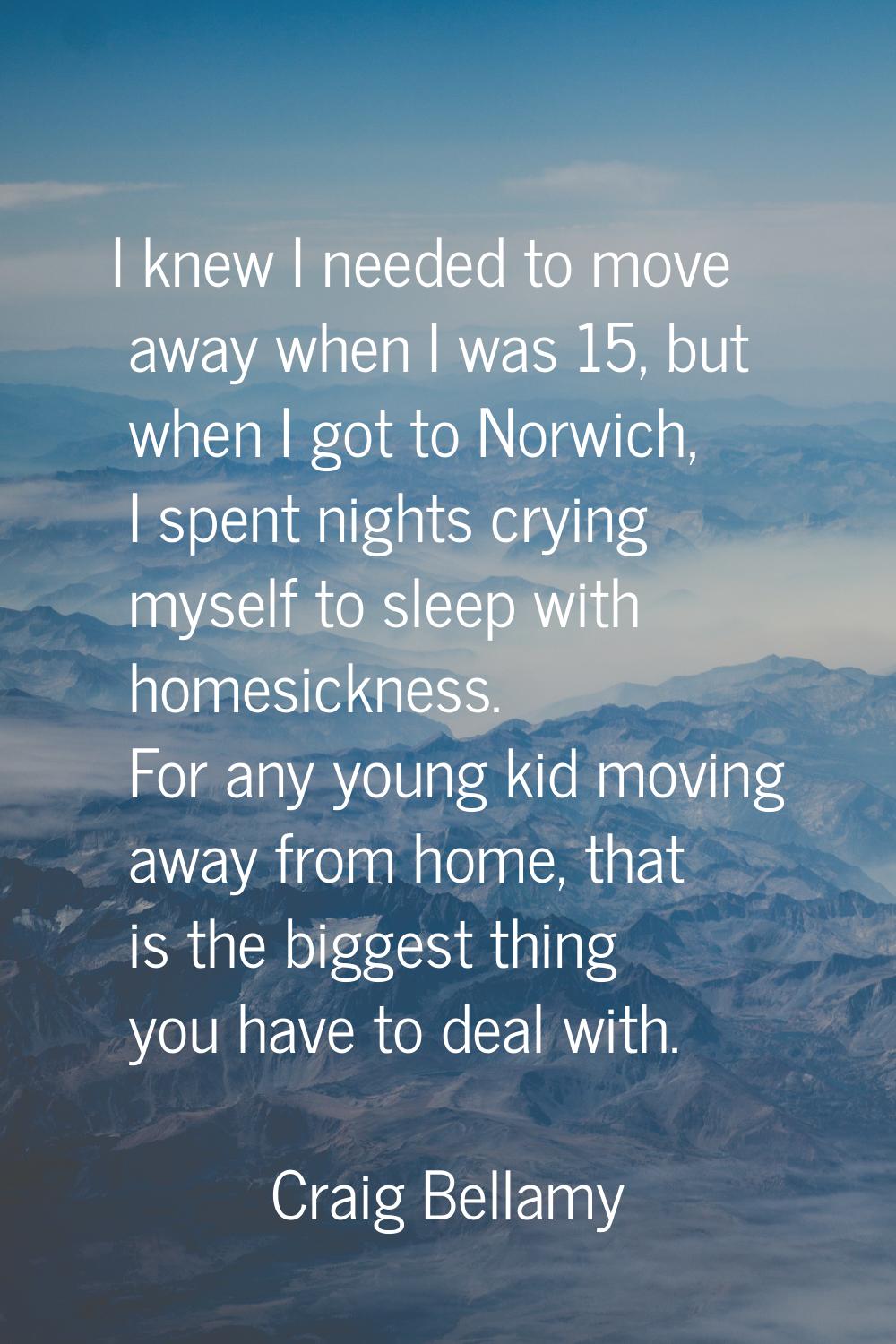 I knew I needed to move away when I was 15, but when I got to Norwich, I spent nights crying myself