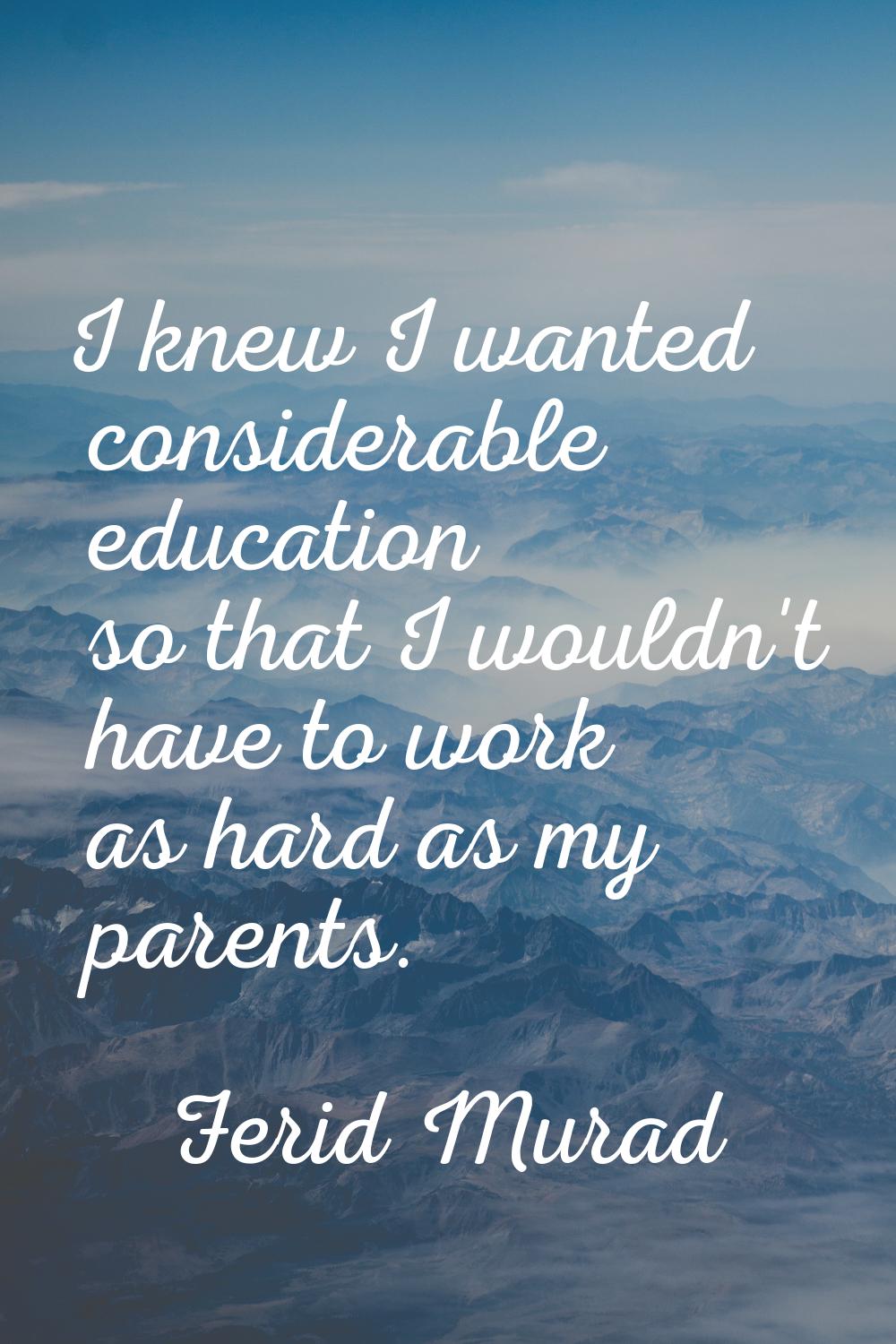 I knew I wanted considerable education so that I wouldn't have to work as hard as my parents.