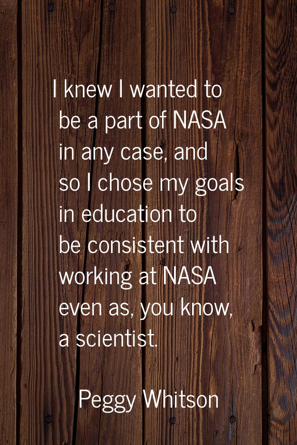 I knew I wanted to be a part of NASA in any case, and so I chose my goals in education to be consis