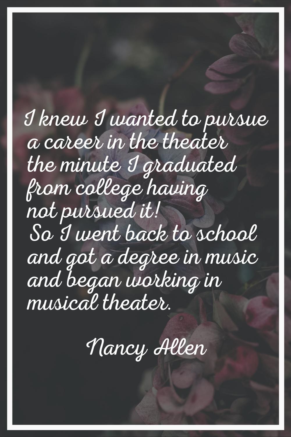 I knew I wanted to pursue a career in the theater the minute I graduated from college having not pu