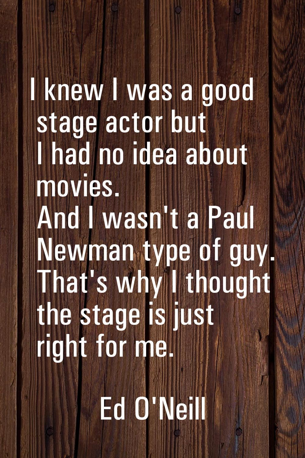 I knew I was a good stage actor but I had no idea about movies. And I wasn't a Paul Newman type of 
